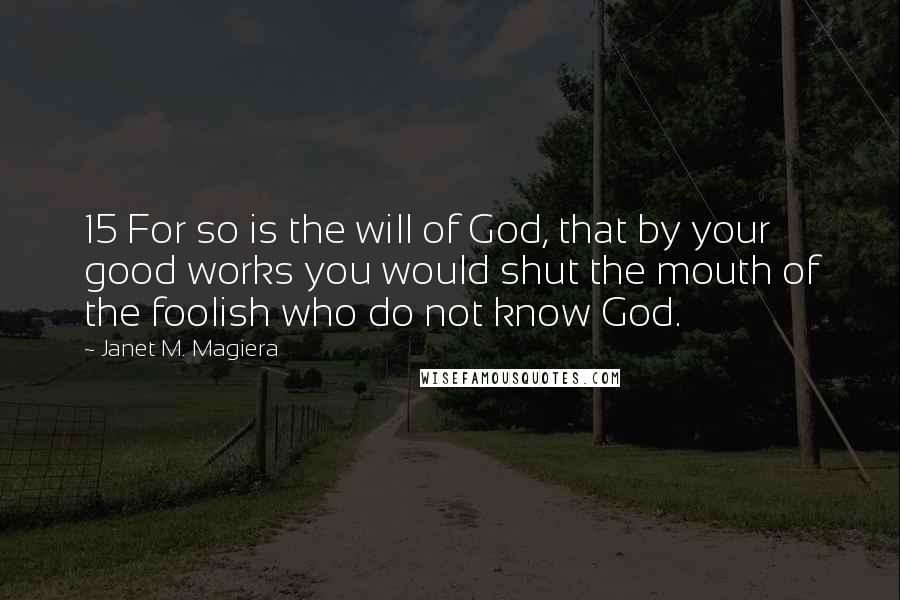 Janet M. Magiera Quotes: 15 For so is the will of God, that by your good works you would shut the mouth of the foolish who do not know God.