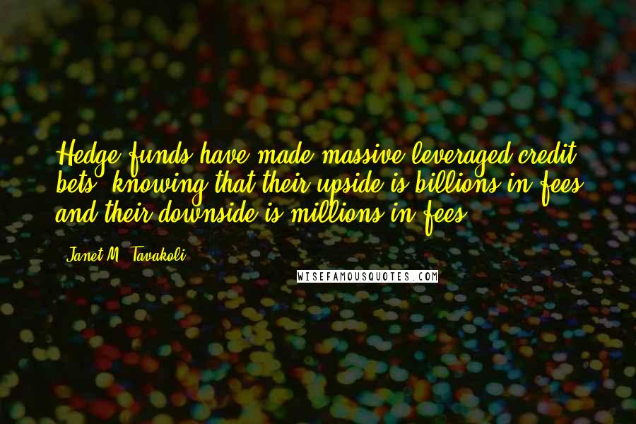 Janet M. Tavakoli Quotes: Hedge funds have made massive leveraged credit bets, knowing that their upside is billions in fees and their downside is millions in fees.