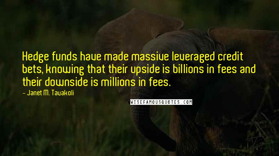 Janet M. Tavakoli Quotes: Hedge funds have made massive leveraged credit bets, knowing that their upside is billions in fees and their downside is millions in fees.