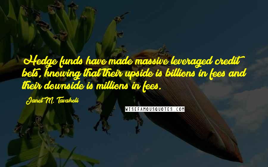 Janet M. Tavakoli Quotes: Hedge funds have made massive leveraged credit bets, knowing that their upside is billions in fees and their downside is millions in fees.