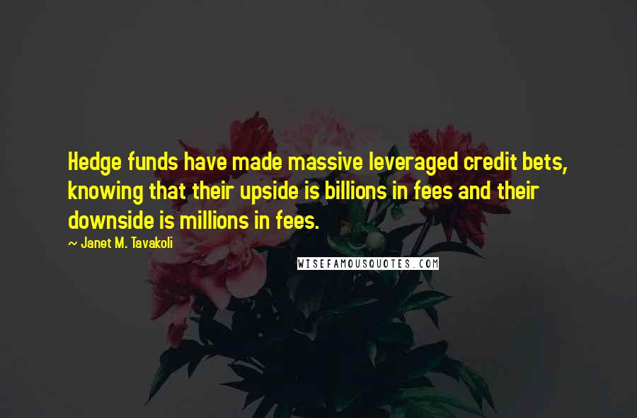 Janet M. Tavakoli Quotes: Hedge funds have made massive leveraged credit bets, knowing that their upside is billions in fees and their downside is millions in fees.