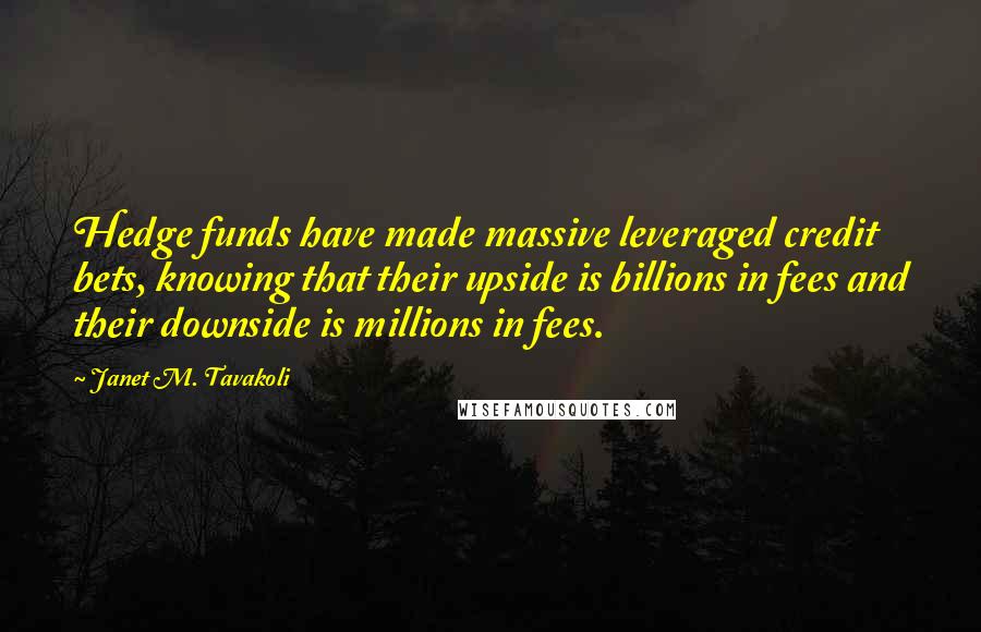 Janet M. Tavakoli Quotes: Hedge funds have made massive leveraged credit bets, knowing that their upside is billions in fees and their downside is millions in fees.