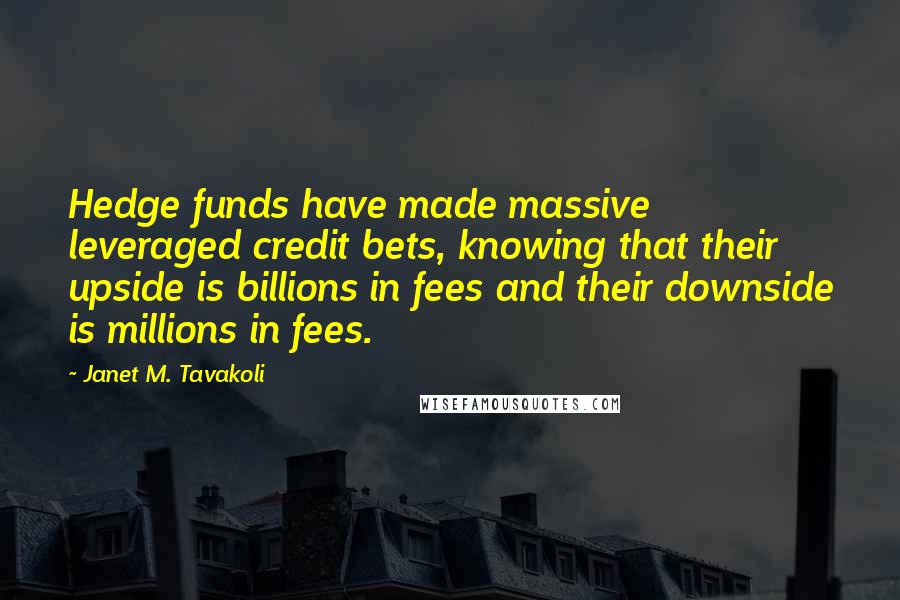 Janet M. Tavakoli Quotes: Hedge funds have made massive leveraged credit bets, knowing that their upside is billions in fees and their downside is millions in fees.