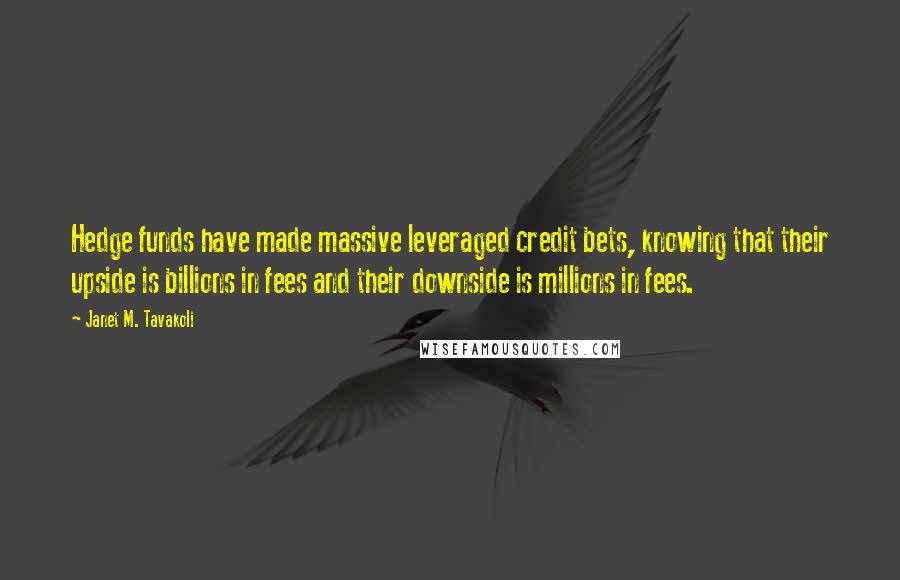 Janet M. Tavakoli Quotes: Hedge funds have made massive leveraged credit bets, knowing that their upside is billions in fees and their downside is millions in fees.