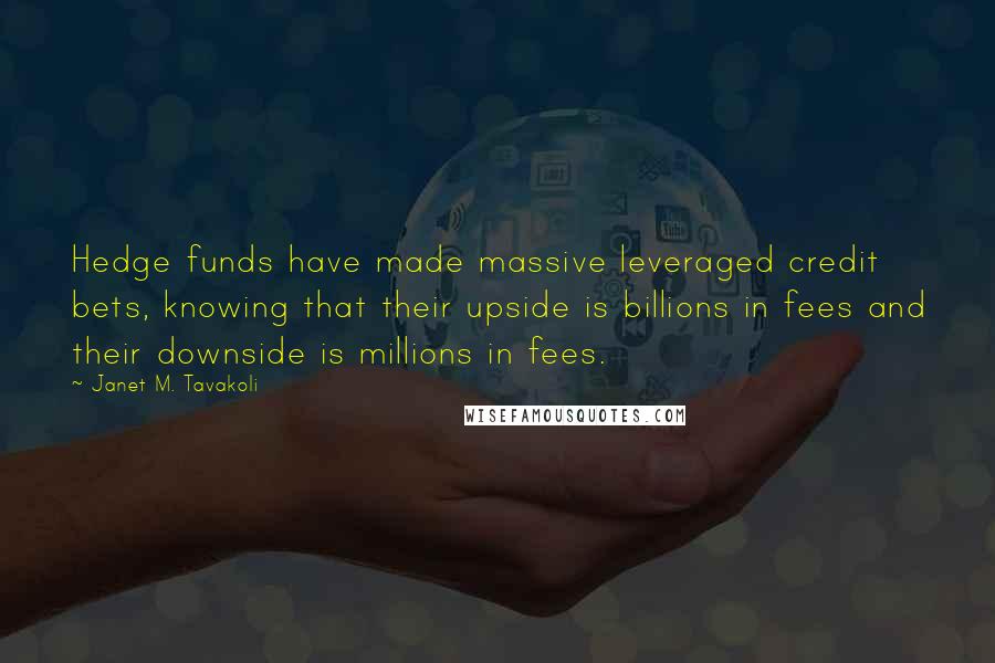 Janet M. Tavakoli Quotes: Hedge funds have made massive leveraged credit bets, knowing that their upside is billions in fees and their downside is millions in fees.
