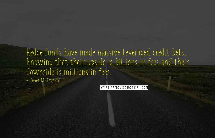 Janet M. Tavakoli Quotes: Hedge funds have made massive leveraged credit bets, knowing that their upside is billions in fees and their downside is millions in fees.