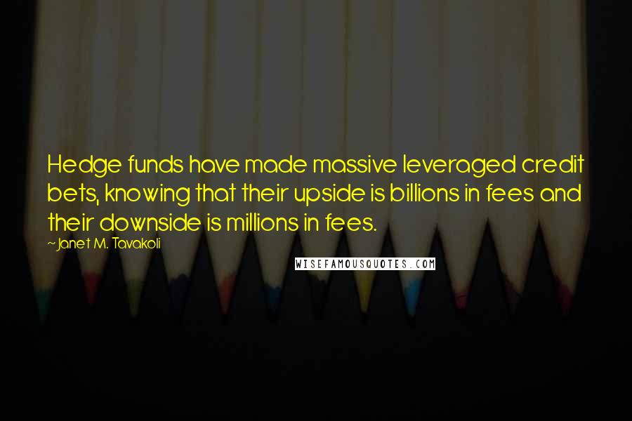 Janet M. Tavakoli Quotes: Hedge funds have made massive leveraged credit bets, knowing that their upside is billions in fees and their downside is millions in fees.