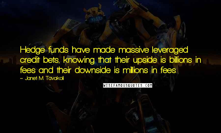 Janet M. Tavakoli Quotes: Hedge funds have made massive leveraged credit bets, knowing that their upside is billions in fees and their downside is millions in fees.