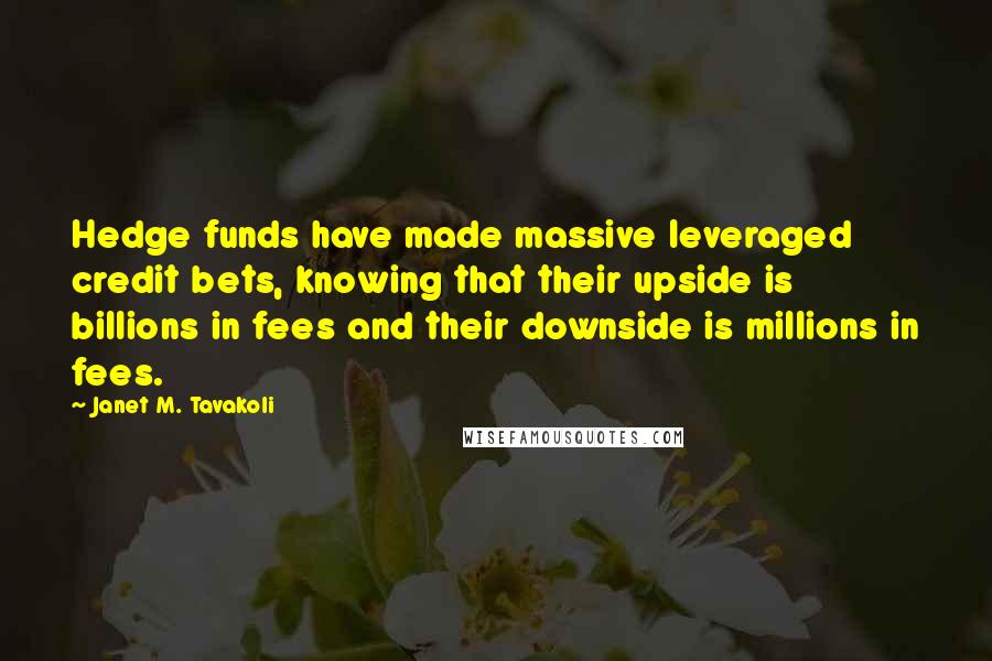 Janet M. Tavakoli Quotes: Hedge funds have made massive leveraged credit bets, knowing that their upside is billions in fees and their downside is millions in fees.