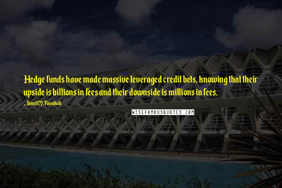 Janet M. Tavakoli Quotes: Hedge funds have made massive leveraged credit bets, knowing that their upside is billions in fees and their downside is millions in fees.