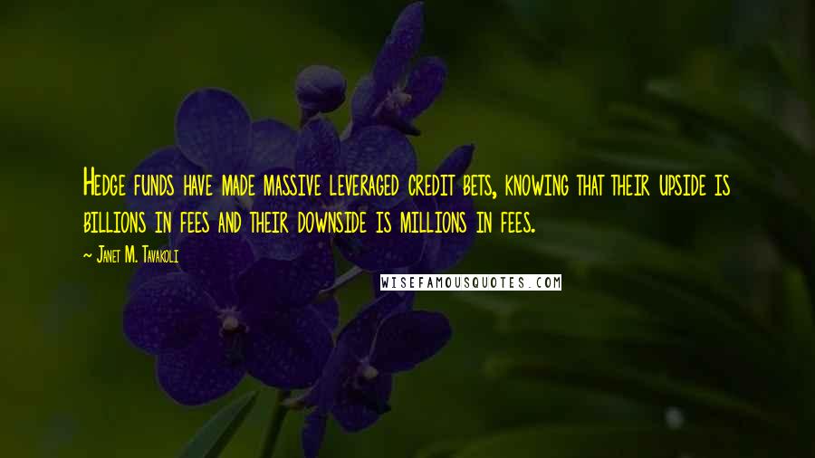 Janet M. Tavakoli Quotes: Hedge funds have made massive leveraged credit bets, knowing that their upside is billions in fees and their downside is millions in fees.