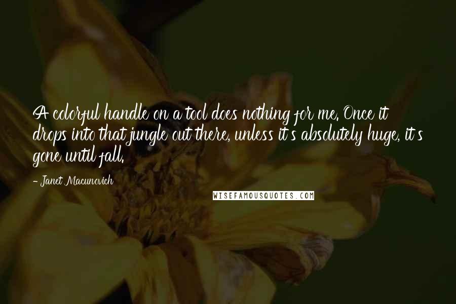 Janet Macunovich Quotes: A colorful handle on a tool does nothing for me. Once it drops into that jungle out there, unless it's absolutely huge, it's gone until fall.