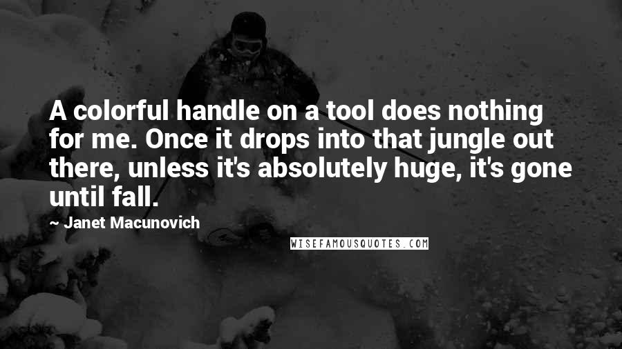 Janet Macunovich Quotes: A colorful handle on a tool does nothing for me. Once it drops into that jungle out there, unless it's absolutely huge, it's gone until fall.