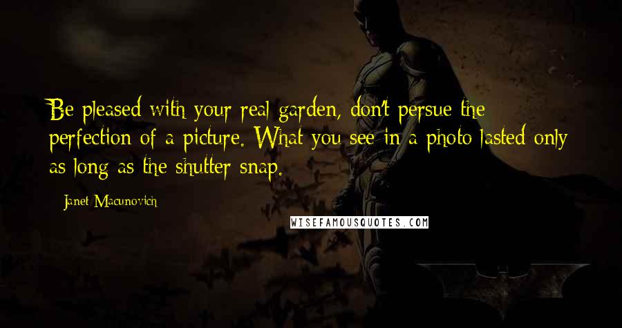 Janet Macunovich Quotes: Be pleased with your real garden, don't persue the perfection of a picture. What you see in a photo lasted only as long as the shutter snap.