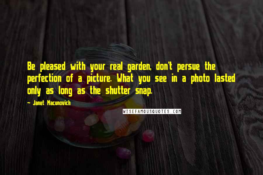 Janet Macunovich Quotes: Be pleased with your real garden, don't persue the perfection of a picture. What you see in a photo lasted only as long as the shutter snap.
