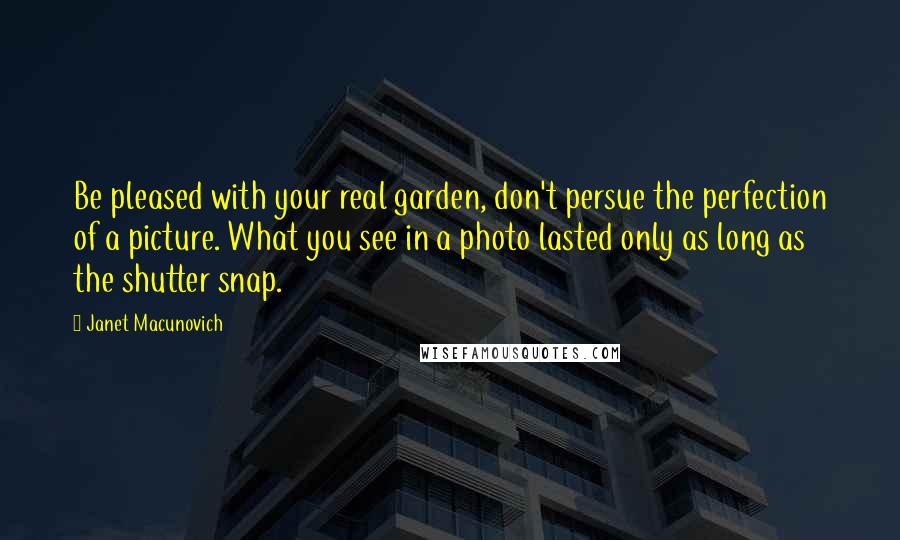 Janet Macunovich Quotes: Be pleased with your real garden, don't persue the perfection of a picture. What you see in a photo lasted only as long as the shutter snap.