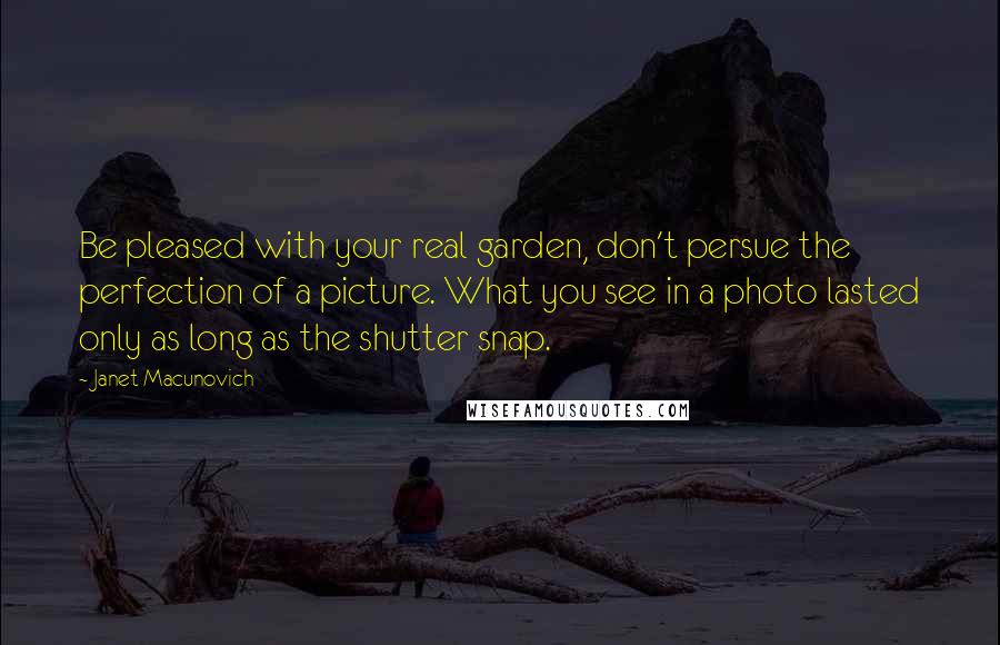 Janet Macunovich Quotes: Be pleased with your real garden, don't persue the perfection of a picture. What you see in a photo lasted only as long as the shutter snap.