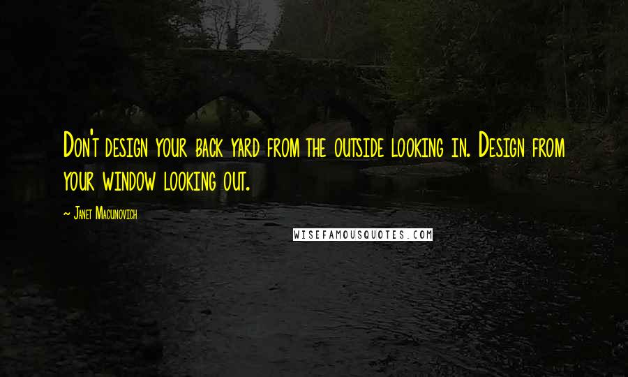 Janet Macunovich Quotes: Don't design your back yard from the outside looking in. Design from your window looking out.