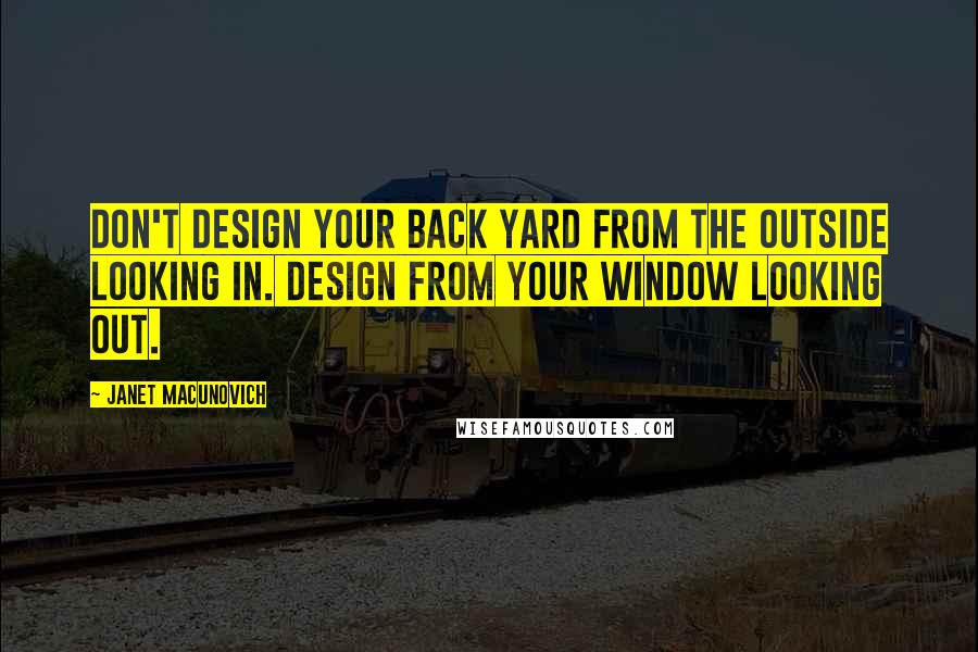 Janet Macunovich Quotes: Don't design your back yard from the outside looking in. Design from your window looking out.