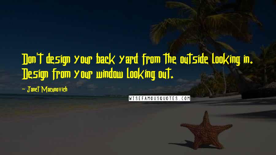 Janet Macunovich Quotes: Don't design your back yard from the outside looking in. Design from your window looking out.