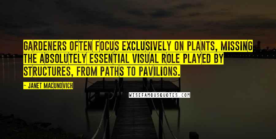 Janet Macunovich Quotes: Gardeners often focus exclusively on plants, missing the absolutely essential visual role played by structures, from paths to pavilions.
