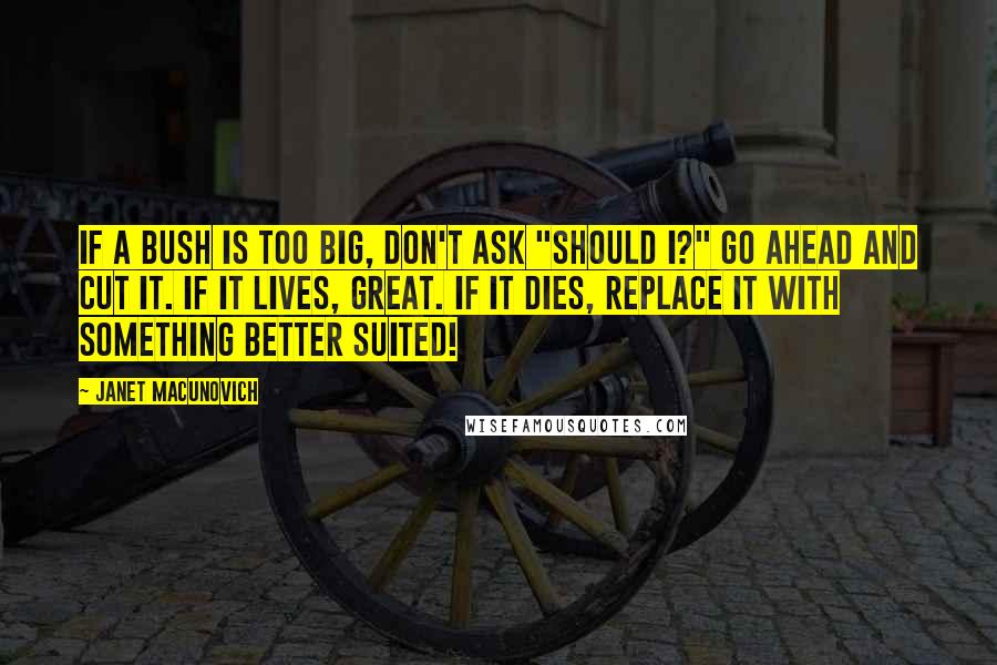 Janet Macunovich Quotes: If a bush is too big, don't ask "should I?" Go ahead and cut it. If it lives, great. If it dies, replace it with something better suited!