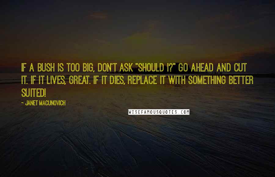 Janet Macunovich Quotes: If a bush is too big, don't ask "should I?" Go ahead and cut it. If it lives, great. If it dies, replace it with something better suited!