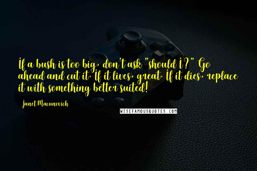 Janet Macunovich Quotes: If a bush is too big, don't ask "should I?" Go ahead and cut it. If it lives, great. If it dies, replace it with something better suited!