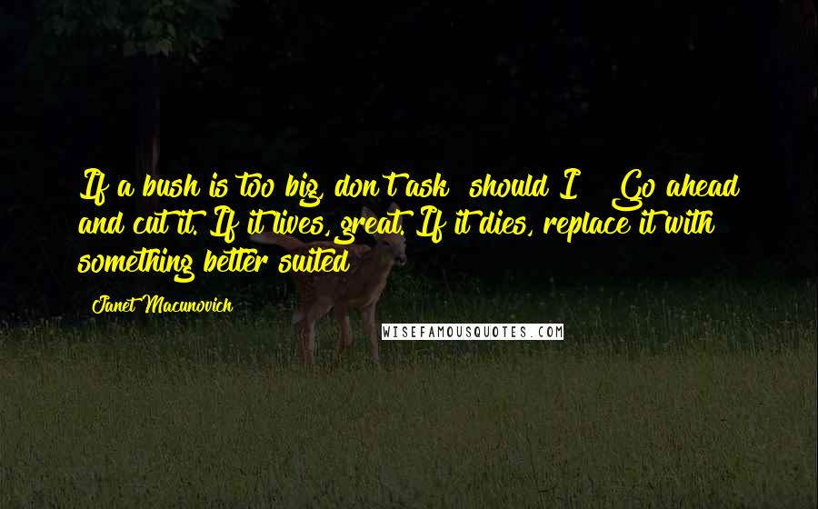 Janet Macunovich Quotes: If a bush is too big, don't ask "should I?" Go ahead and cut it. If it lives, great. If it dies, replace it with something better suited!