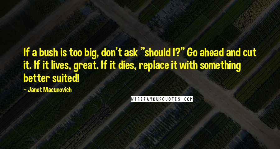 Janet Macunovich Quotes: If a bush is too big, don't ask "should I?" Go ahead and cut it. If it lives, great. If it dies, replace it with something better suited!