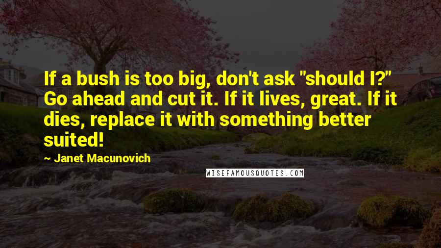 Janet Macunovich Quotes: If a bush is too big, don't ask "should I?" Go ahead and cut it. If it lives, great. If it dies, replace it with something better suited!