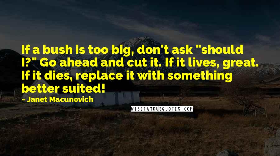 Janet Macunovich Quotes: If a bush is too big, don't ask "should I?" Go ahead and cut it. If it lives, great. If it dies, replace it with something better suited!