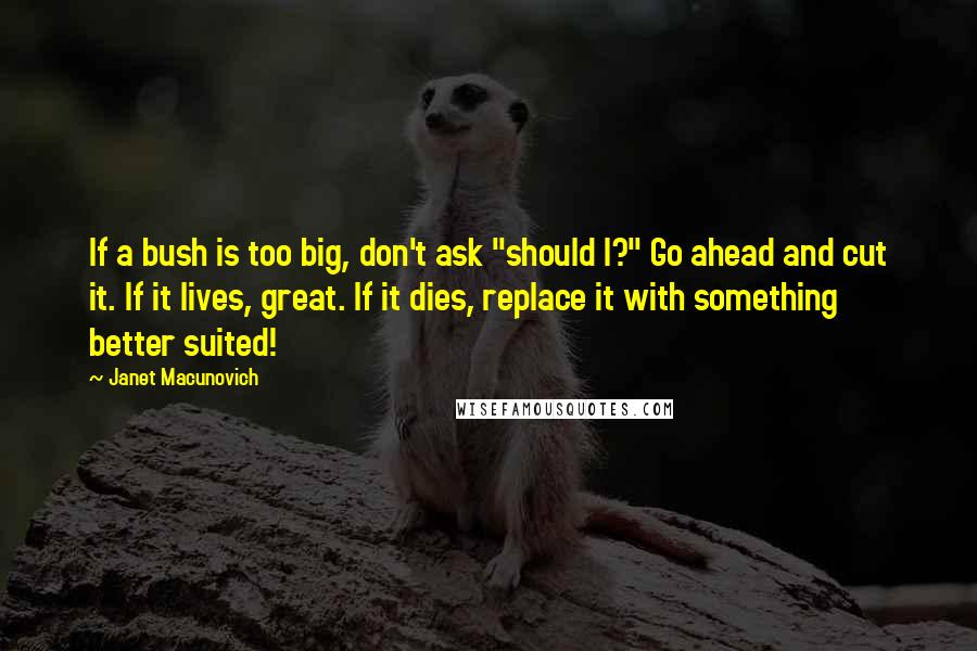 Janet Macunovich Quotes: If a bush is too big, don't ask "should I?" Go ahead and cut it. If it lives, great. If it dies, replace it with something better suited!