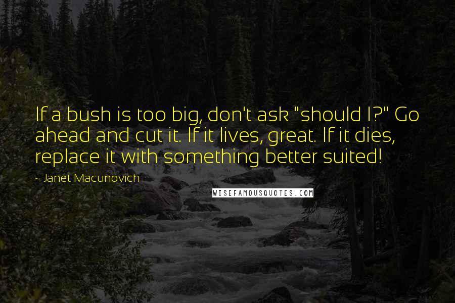 Janet Macunovich Quotes: If a bush is too big, don't ask "should I?" Go ahead and cut it. If it lives, great. If it dies, replace it with something better suited!