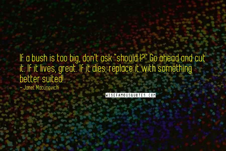 Janet Macunovich Quotes: If a bush is too big, don't ask "should I?" Go ahead and cut it. If it lives, great. If it dies, replace it with something better suited!