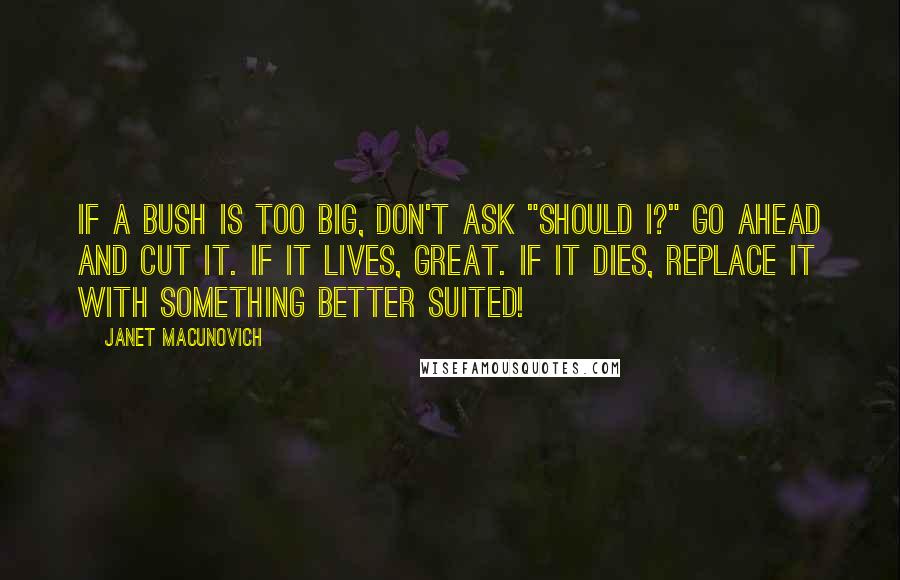 Janet Macunovich Quotes: If a bush is too big, don't ask "should I?" Go ahead and cut it. If it lives, great. If it dies, replace it with something better suited!