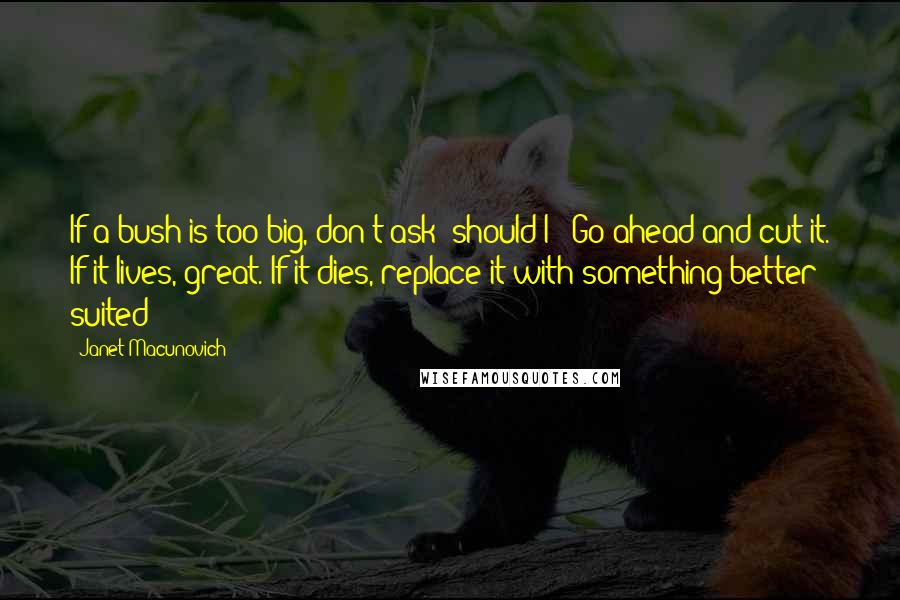 Janet Macunovich Quotes: If a bush is too big, don't ask "should I?" Go ahead and cut it. If it lives, great. If it dies, replace it with something better suited!