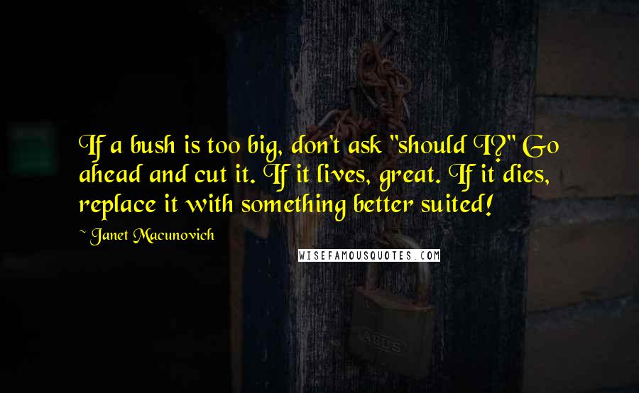 Janet Macunovich Quotes: If a bush is too big, don't ask "should I?" Go ahead and cut it. If it lives, great. If it dies, replace it with something better suited!