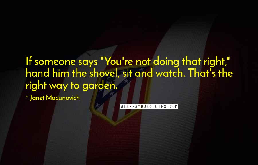 Janet Macunovich Quotes: If someone says "You're not doing that right," hand him the shovel, sit and watch. That's the right way to garden.