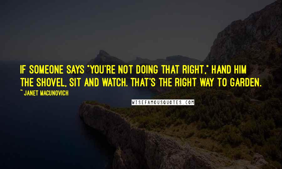 Janet Macunovich Quotes: If someone says "You're not doing that right," hand him the shovel, sit and watch. That's the right way to garden.