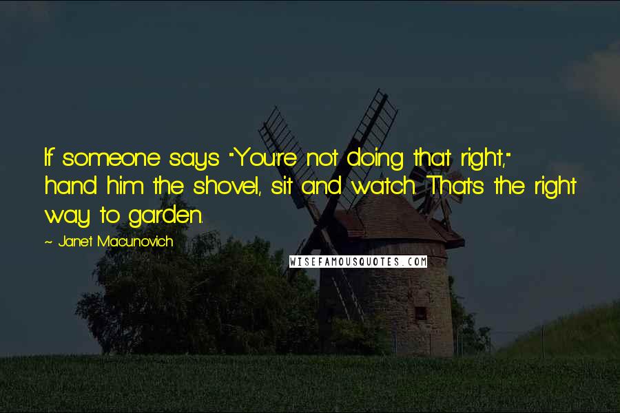 Janet Macunovich Quotes: If someone says "You're not doing that right," hand him the shovel, sit and watch. That's the right way to garden.