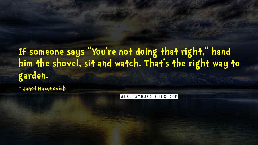 Janet Macunovich Quotes: If someone says "You're not doing that right," hand him the shovel, sit and watch. That's the right way to garden.