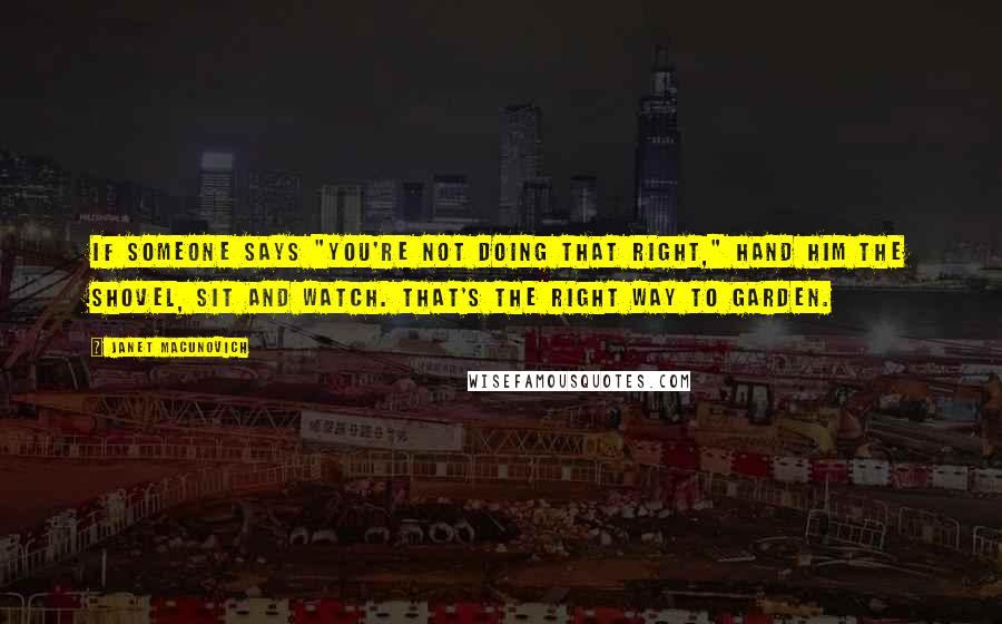 Janet Macunovich Quotes: If someone says "You're not doing that right," hand him the shovel, sit and watch. That's the right way to garden.