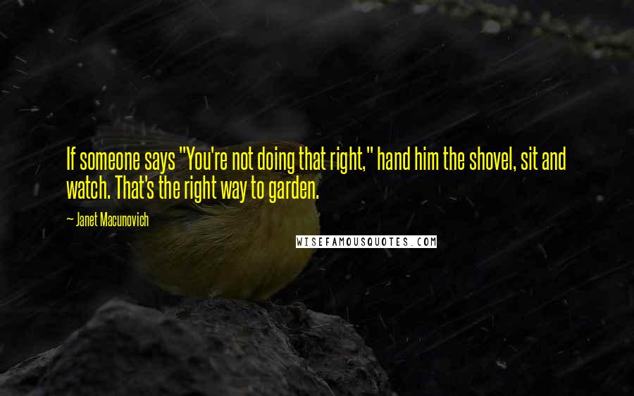 Janet Macunovich Quotes: If someone says "You're not doing that right," hand him the shovel, sit and watch. That's the right way to garden.