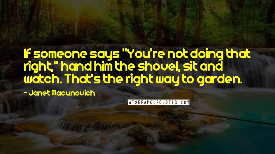 Janet Macunovich Quotes: If someone says "You're not doing that right," hand him the shovel, sit and watch. That's the right way to garden.