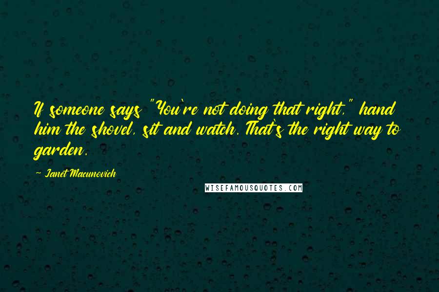 Janet Macunovich Quotes: If someone says "You're not doing that right," hand him the shovel, sit and watch. That's the right way to garden.