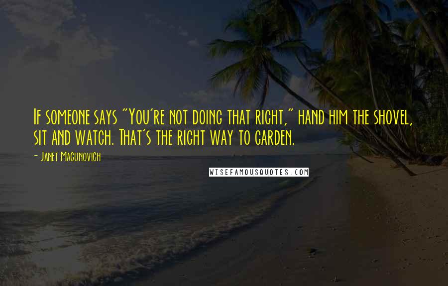 Janet Macunovich Quotes: If someone says "You're not doing that right," hand him the shovel, sit and watch. That's the right way to garden.