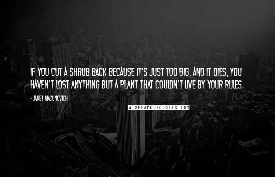 Janet Macunovich Quotes: If you cut a shrub back because it's just too big, and it dies, you haven't lost anything but a plant that couldn't live by your rules.