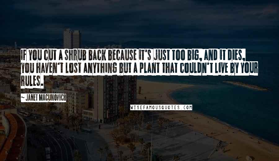 Janet Macunovich Quotes: If you cut a shrub back because it's just too big, and it dies, you haven't lost anything but a plant that couldn't live by your rules.