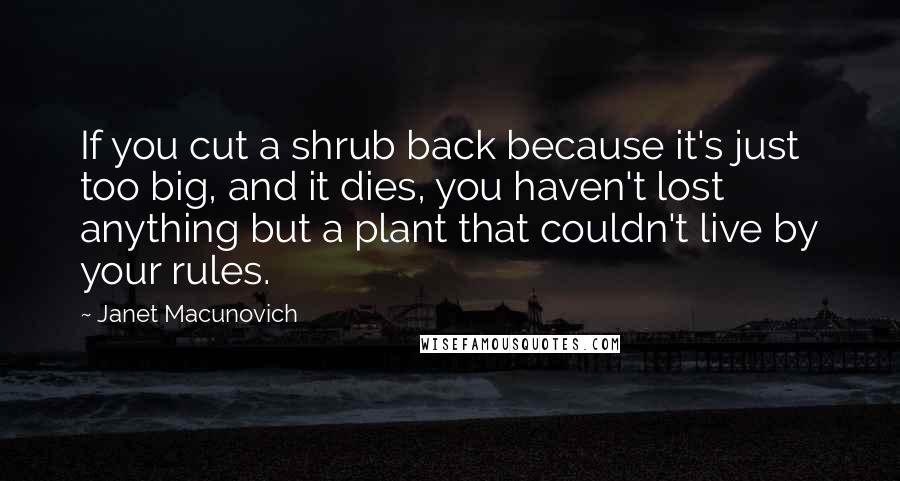 Janet Macunovich Quotes: If you cut a shrub back because it's just too big, and it dies, you haven't lost anything but a plant that couldn't live by your rules.